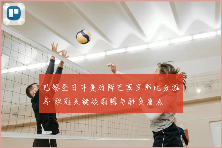 巴黎圣日耳曼对阵巴塞罗那比分推荐 欧冠关键战前瞻与胜负看点