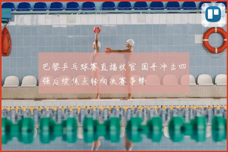 巴黎乒乓球赛直播收官 国手冲击四强后续焦点转向决赛争锋