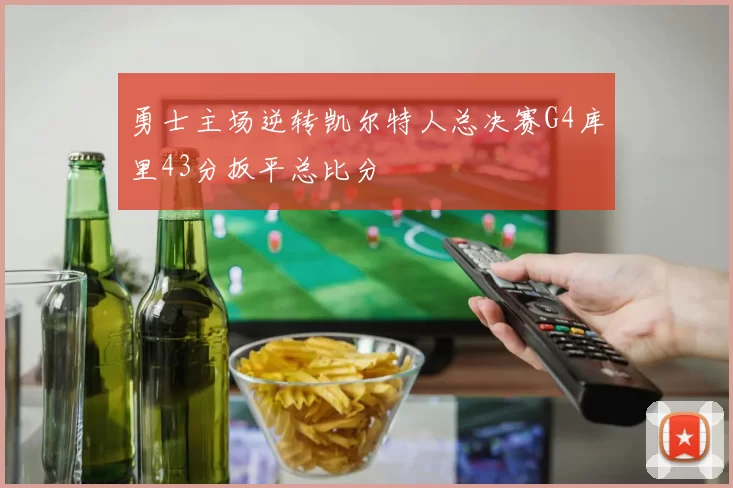 勇士主场逆转凯尔特人总决赛G4库里43分扳平总比分