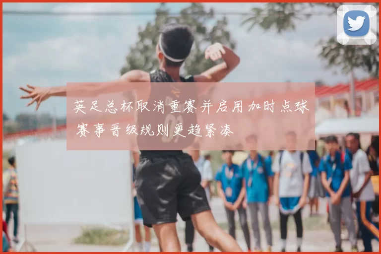 英足总杯取消重赛并启用加时点球 赛事晋级规则更趋紧凑