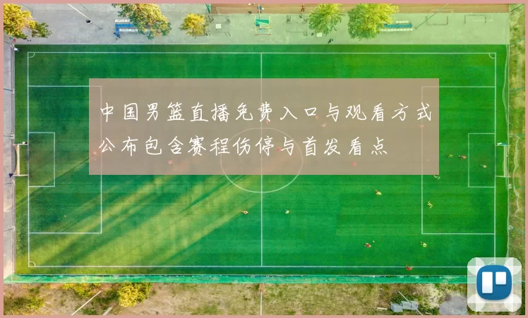 中国男篮直播免费入口与观看方式公布包含赛程伤停与首发看点