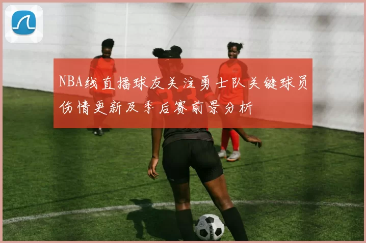 NBA线直播球友关注勇士队关键球员伤情更新及季后赛前景分析