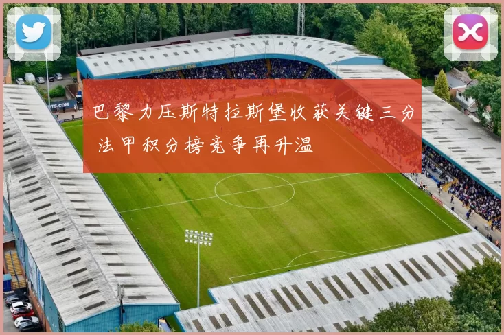 巴黎力压斯特拉斯堡收获关键三分 法甲积分榜竞争再升温