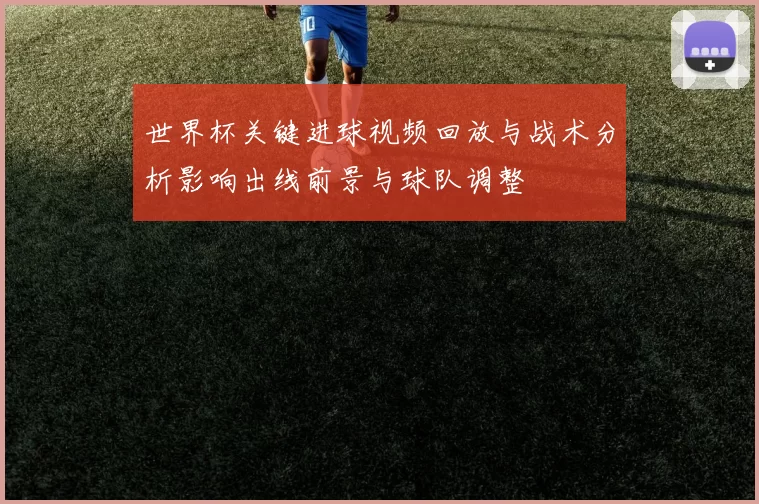 世界杯关键进球视频回放与战术分析影响出线前景与球队调整
