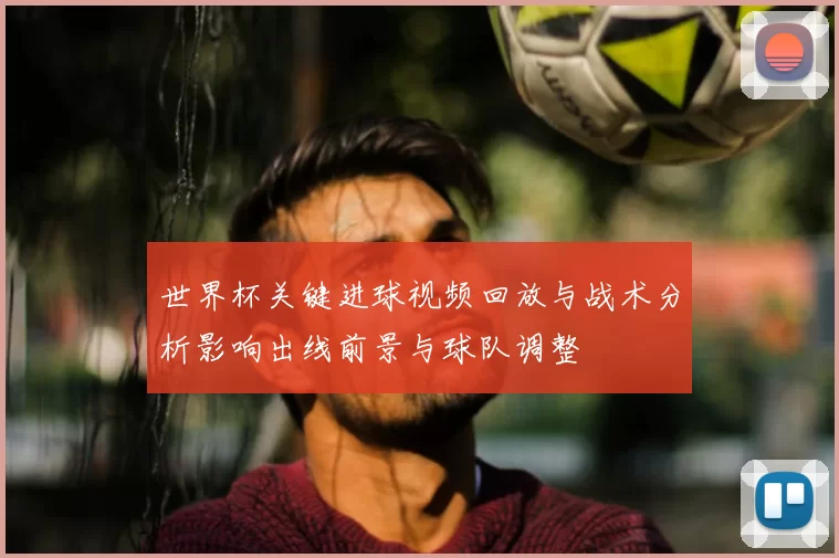 世界杯关键进球视频回放与战术分析影响出线前景与球队调整