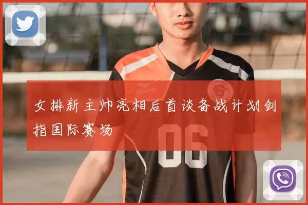 女排新主帅亮相后首谈备战计划剑指国际赛场