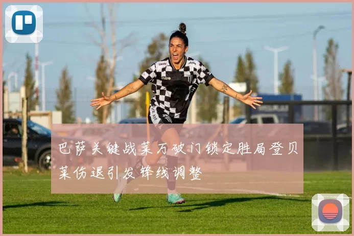 巴萨关键战莱万破门锁定胜局登贝莱伤退引发锋线调整