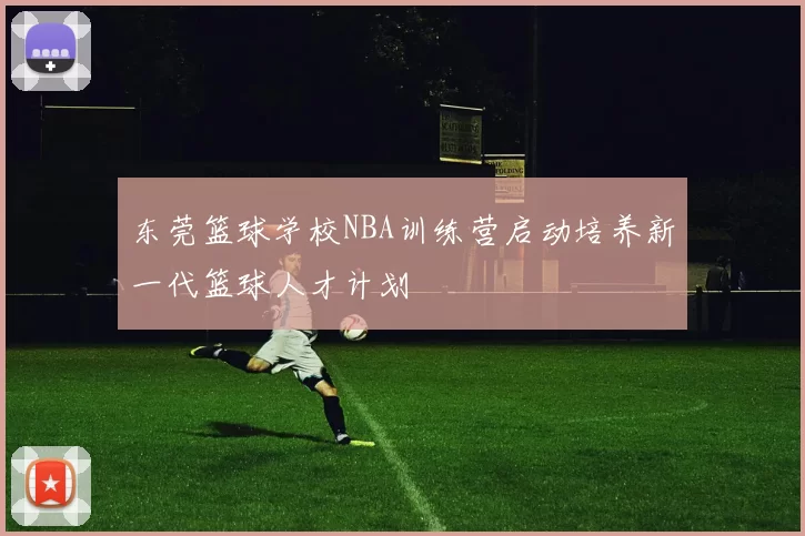 东莞篮球学校NBA训练营启动培养新一代篮球人才计划