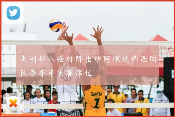 美洲杯八强对阵出炉阿根廷巴西同区争夺半决赛席位