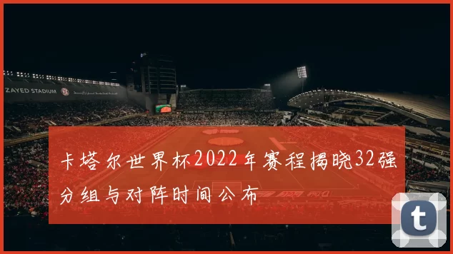卡塔尔世界杯2022年赛程揭晓32强分组与对阵时间公布