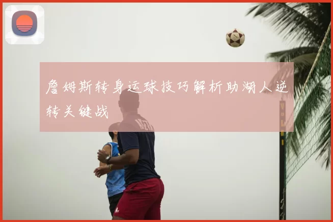詹姆斯转身运球技巧解析助湖人逆转关键战