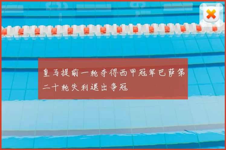 皇马提前一轮夺得西甲冠军巴萨第二十轮失利退出争冠