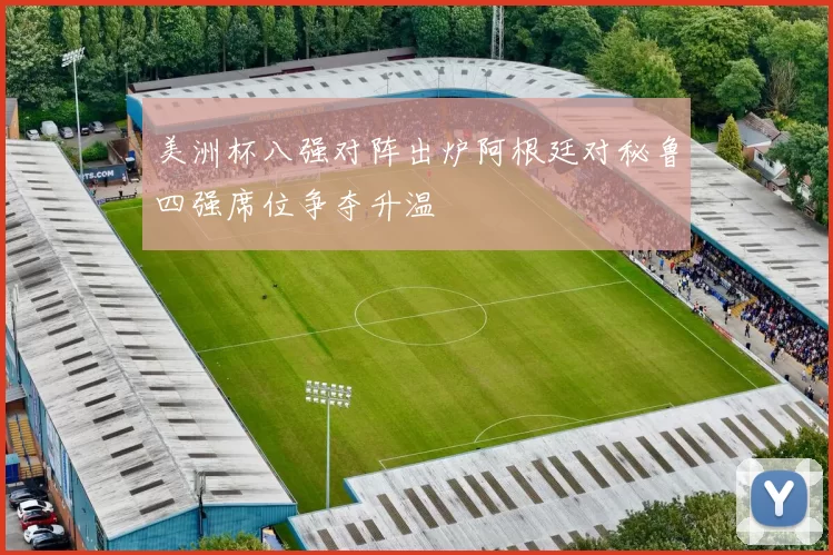 美洲杯八强对阵出炉阿根廷对秘鲁四强席位争夺升温