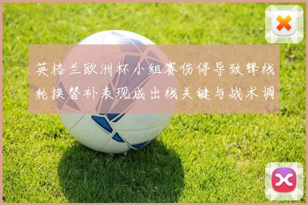 英格兰欧洲杯小组赛伤停导致锋线轮换替补表现成出线关键与战术调整并重