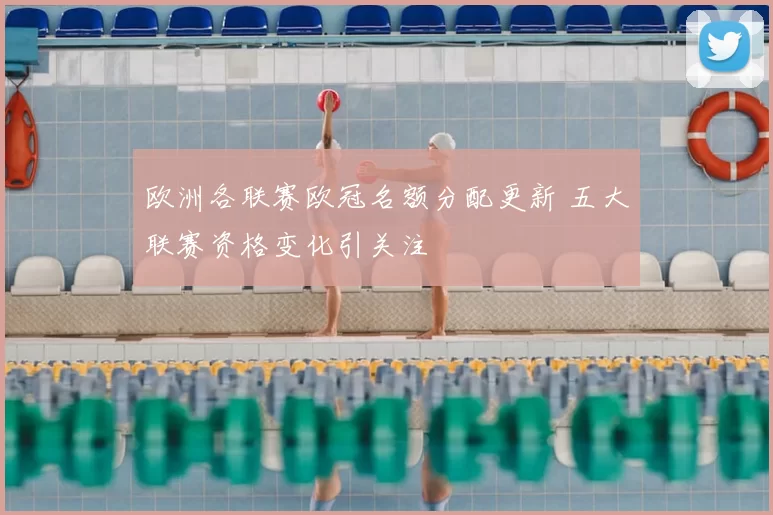 欧洲各联赛欧冠名额分配更新 五大联赛资格变化引关注