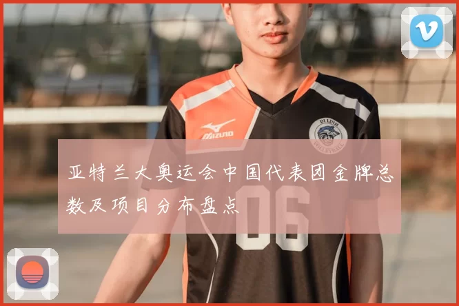 亚特兰大奥运会中国代表团金牌总数及项目分布盘点