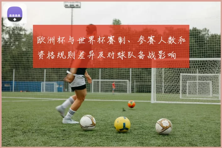 欧洲杯与世界杯赛制、参赛人数和资格规则差异及对球队备战影响