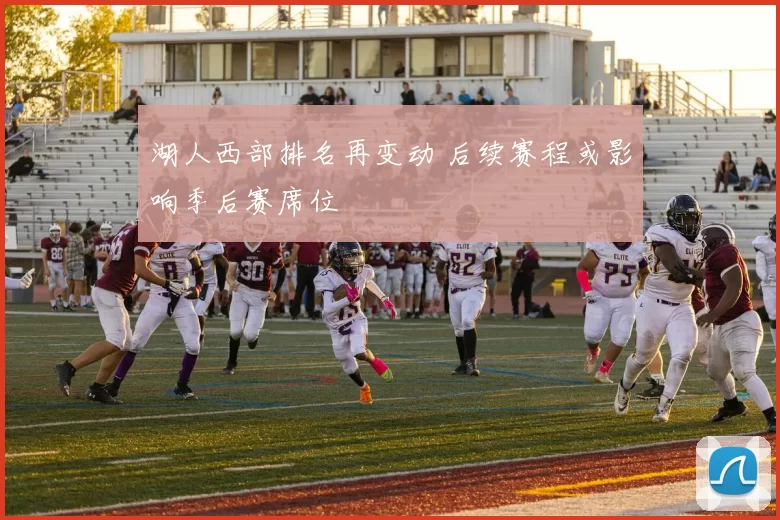湖人西部排名再变动 后续赛程或影响季后赛席位