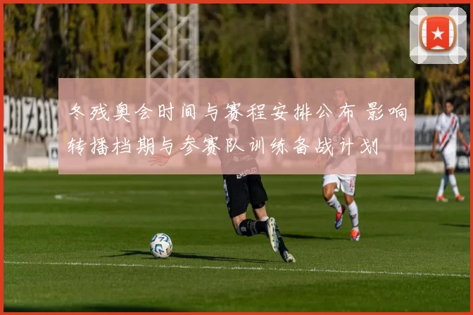 冬残奥会时间与赛程安排公布 影响转播档期与参赛队训练备战计划