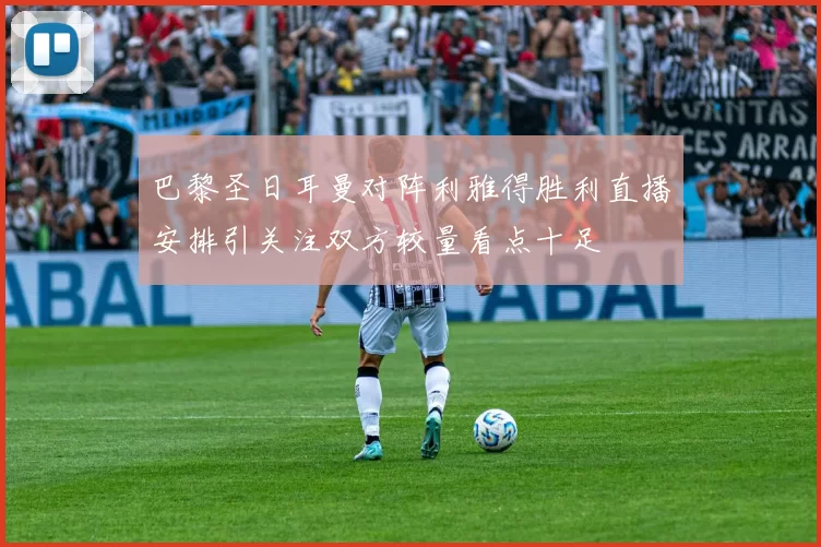 巴黎圣日耳曼对阵利雅得胜利直播安排引关注双方较量看点十足