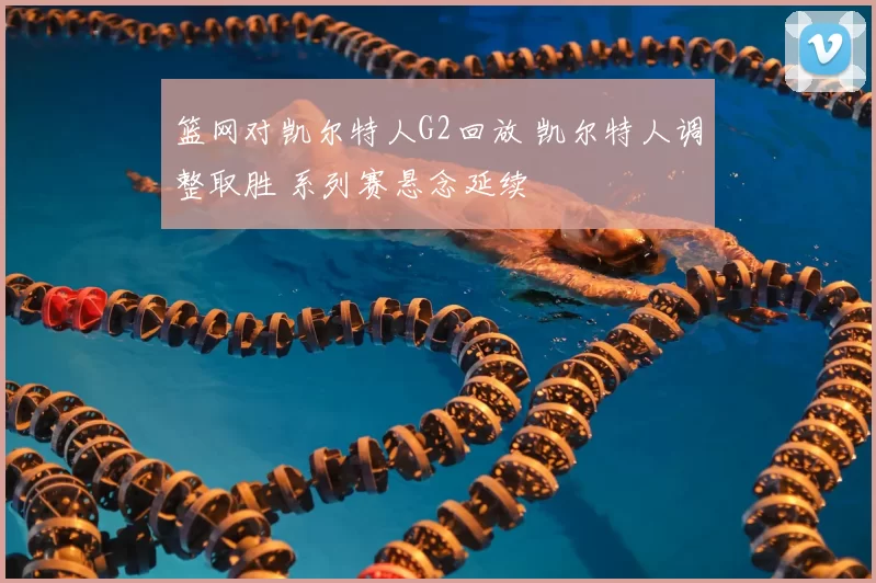 篮网对凯尔特人G2回放 凯尔特人调整取胜 系列赛悬念延续