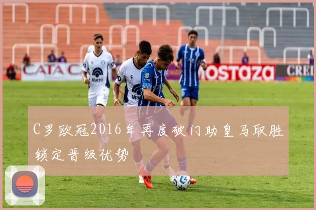 C罗欧冠2016年再度破门助皇马取胜锁定晋级优势