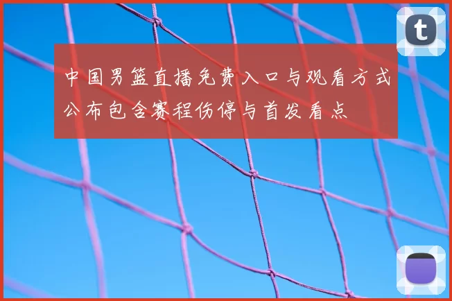 中国男篮直播免费入口与观看方式公布包含赛程伤停与首发看点