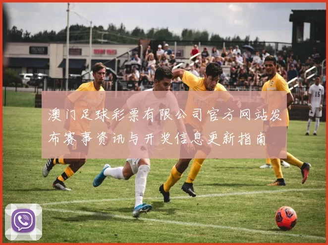 澳门足球彩票有限公司官方网站发布赛事资讯与开奖信息更新指南