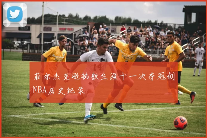 菲尔杰克逊执教生涯十一次夺冠创NBA历史纪录