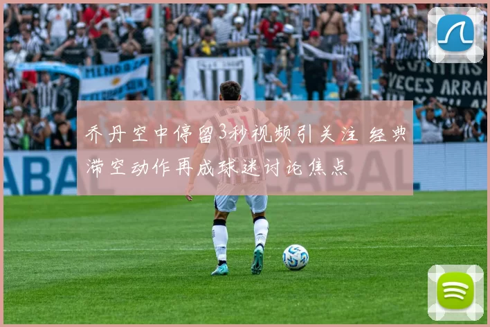 乔丹空中停留3秒视频引关注 经典滞空动作再成球迷讨论焦点