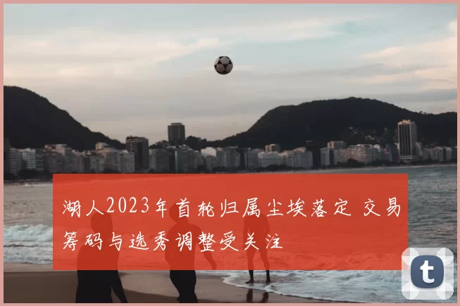 湖人2023年首轮归属尘埃落定 交易筹码与选秀调整受关注