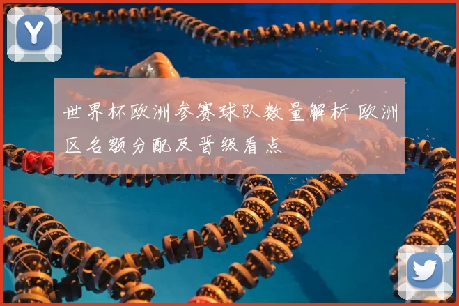 世界杯欧洲参赛球队数量解析 欧洲区名额分配及晋级看点