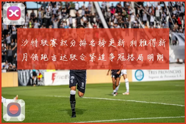 沙特联赛积分排名榜更新 利雅得新月领跑吉达联合紧追争冠格局明朗