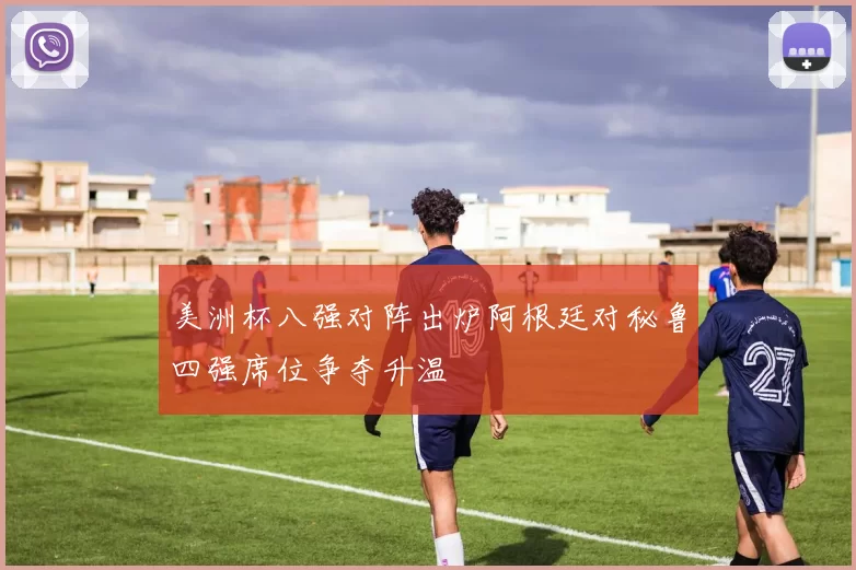 美洲杯八强对阵出炉阿根廷对秘鲁四强席位争夺升温
