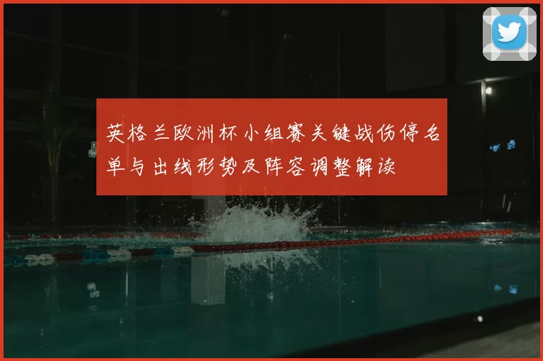英格兰欧洲杯小组赛关键战伤停名单与出线形势及阵容调整解读