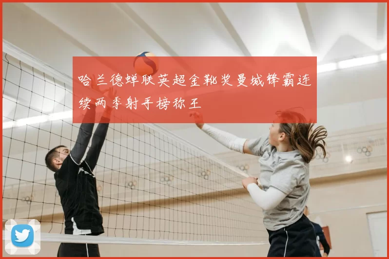 哈兰德蝉联英超金靴奖曼城锋霸连续两季射手榜称王