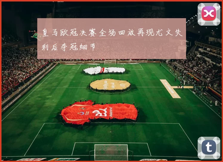皇马欧冠决赛全场回放再现尤文失利后夺冠细节