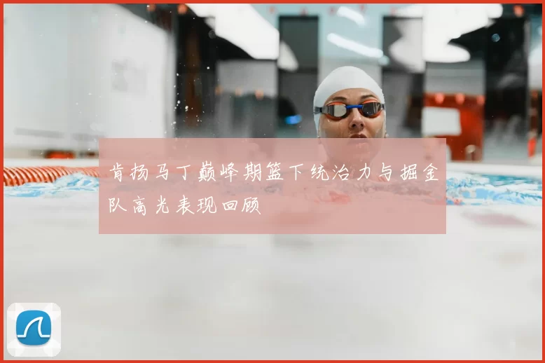 肯扬马丁巅峰期篮下统治力与掘金队高光表现回顾