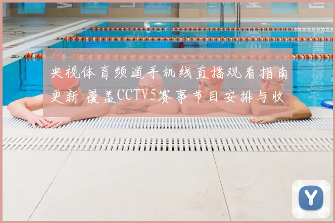 央视体育频道手机线直播观看指南更新 覆盖CCTV5赛事节目安排与收看方式