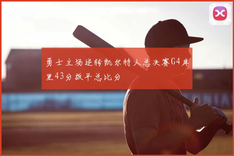 勇士主场逆转凯尔特人总决赛G4库里43分扳平总比分