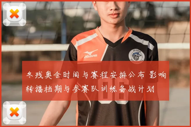 冬残奥会时间与赛程安排公布 影响转播档期与参赛队训练备战计划
