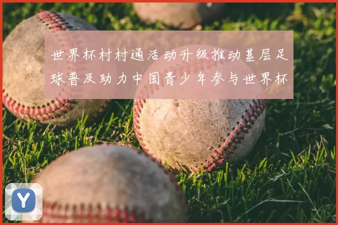 世界杯村村通活动升级推动基层足球普及助力中国青少年参与世界杯赛事