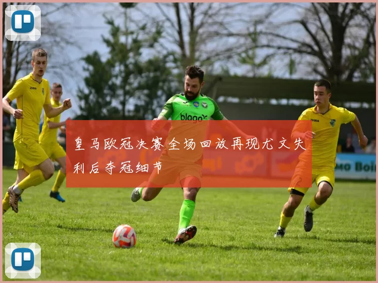 皇马欧冠决赛全场回放再现尤文失利后夺冠细节