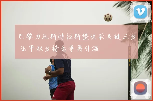巴黎力压斯特拉斯堡收获关键三分 法甲积分榜竞争再升温