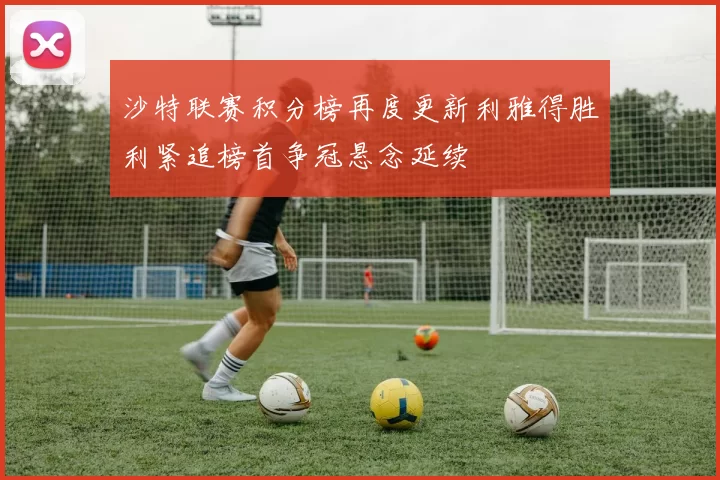 沙特联赛积分榜再度更新利雅得胜利紧追榜首争冠悬念延续