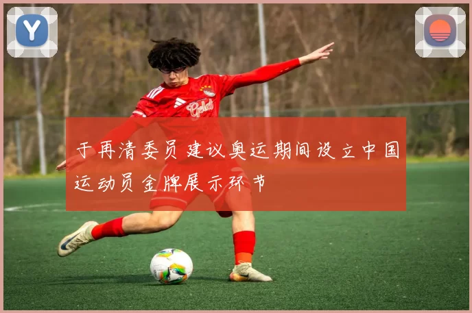 于再清委员建议奥运期间设立中国运动员金牌展示环节