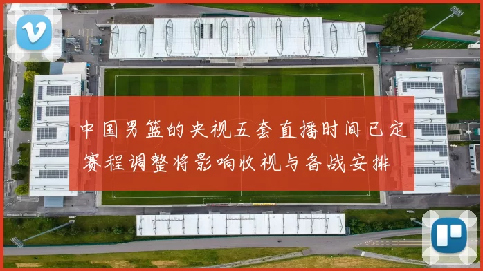 中国男篮的央视五套直播时间已定 赛程调整将影响收视与备战安排