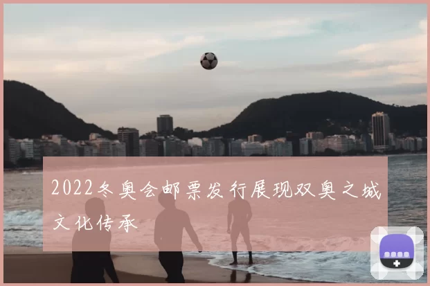2022冬奥会邮票发行展现双奥之城文化传承