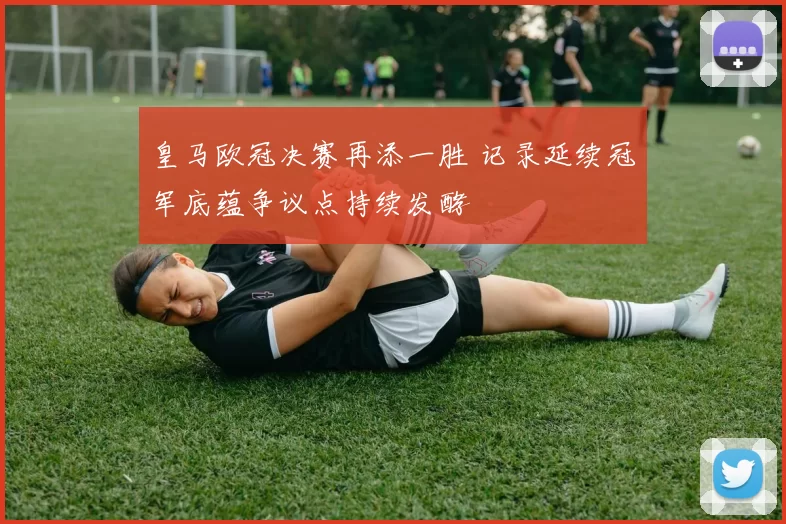 皇马欧冠决赛再添一胜 记录延续冠军底蕴争议点持续发酵