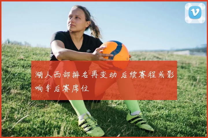 湖人西部排名再变动 后续赛程或影响季后赛席位